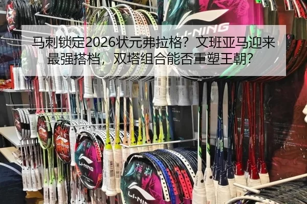 马刺锁定2026状元弗拉格？文班亚马迎来最强搭档，双塔组合能否重塑王朝？